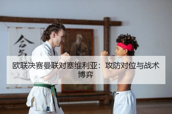 欧联决赛曼联对塞维利亚：攻防对位与战术博弈